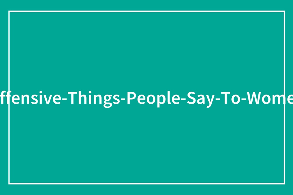 50 Women Share The Things Others Say To Them Without Realizing They're Offensive